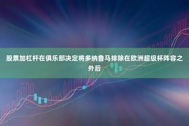 股票加杠杆在俱乐部决定将多纳鲁马排除在欧洲超级杯阵容之外后