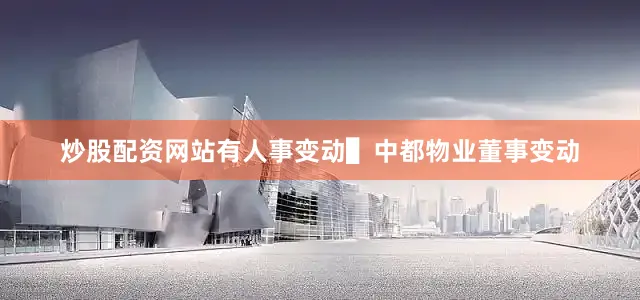 炒股配资网站有人事变动▌中都物业董事变动