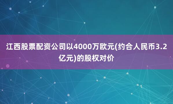 江西股票配资公司以4000万欧元(约合人民币3.2亿元)的股权对价