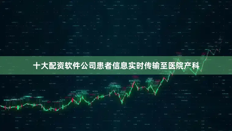 十大配资软件公司患者信息实时传输至医院产科