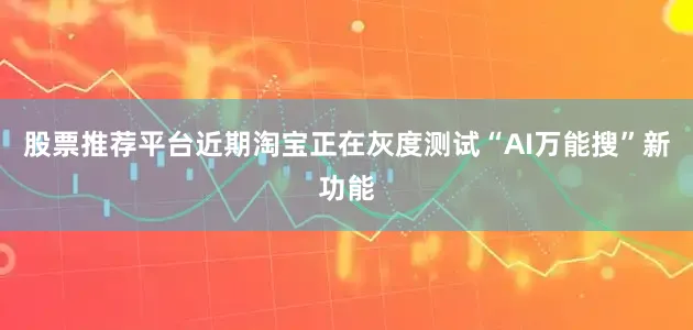 股票推荐平台近期淘宝正在灰度测试“AI万能搜”新功能