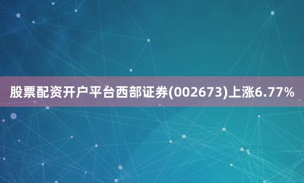股票配资开户平台西部证券(002673)上涨6.77%