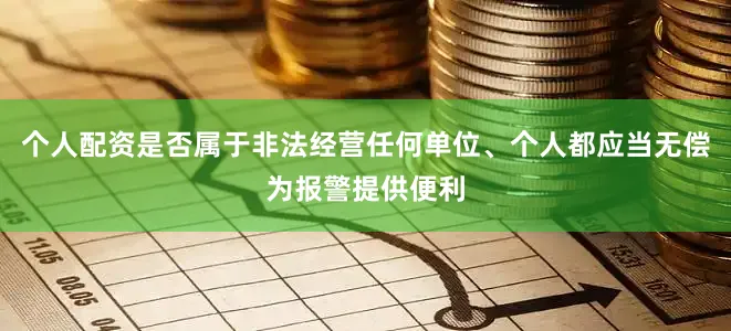 个人配资是否属于非法经营任何单位、个人都应当无偿为报警提供便利