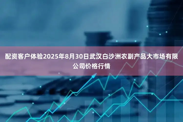 配资客户体验2025年8月30日武汉白沙洲农副产品大市场有限公司价格行情