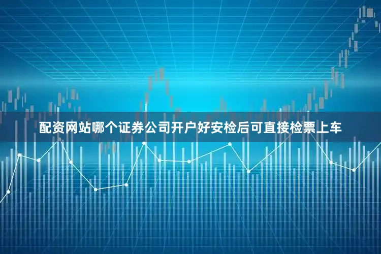 配资网站哪个证券公司开户好安检后可直接检票上车