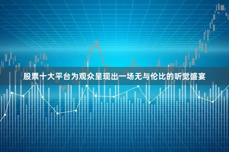 股票十大平台为观众呈现出一场无与伦比的听觉盛宴