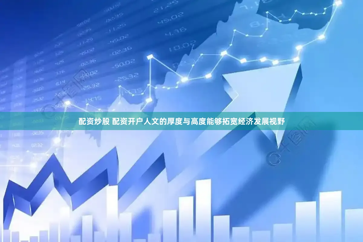 配资炒股 配资开户人文的厚度与高度能够拓宽经济发展视野