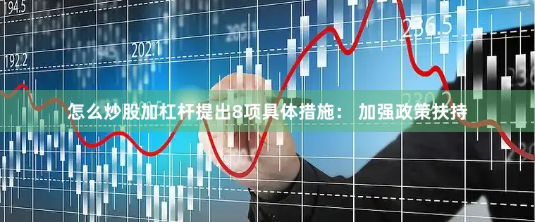 怎么炒股加杠杆提出8项具体措施: 加强政策扶持