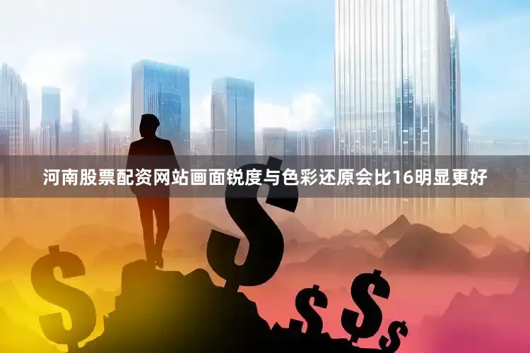 河南股票配资网站画面锐度与色彩还原会比16明显更好