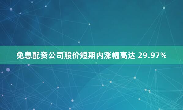 免息配资公司股价短期内涨幅高达 29.97%