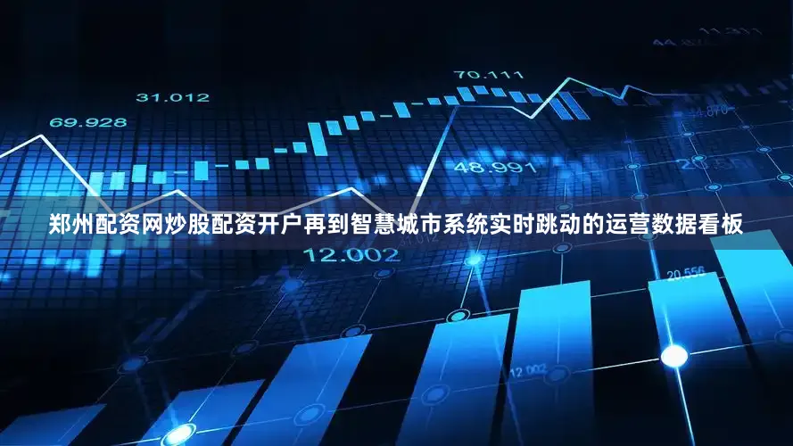 郑州配资网炒股配资开户再到智慧城市系统实时跳动的运营数据看板