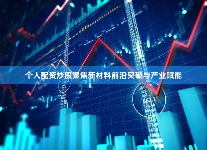 个人配资炒股聚焦新材料前沿突破与产业赋能