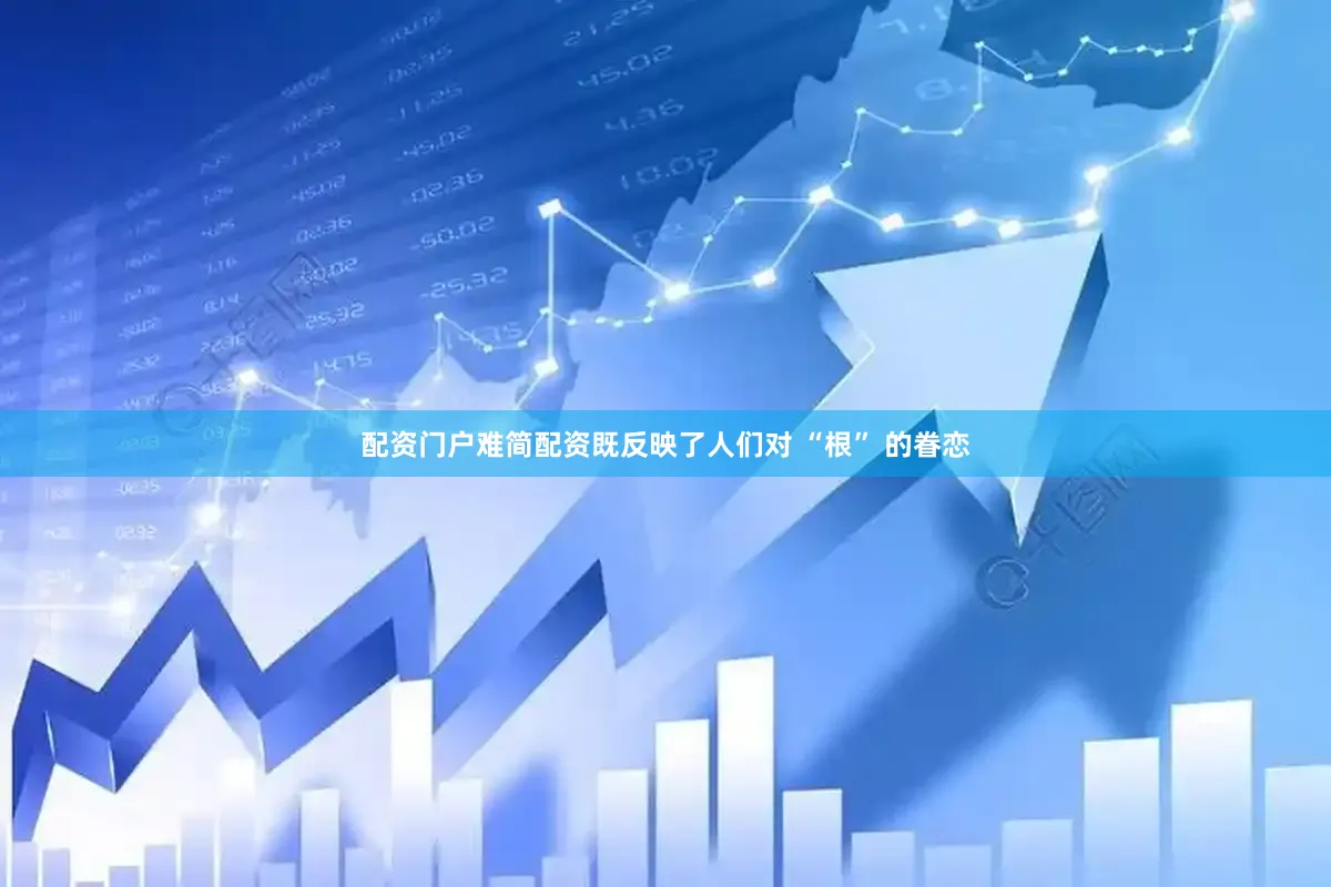 配资门户难简配资既反映了人们对 “根” 的眷恋