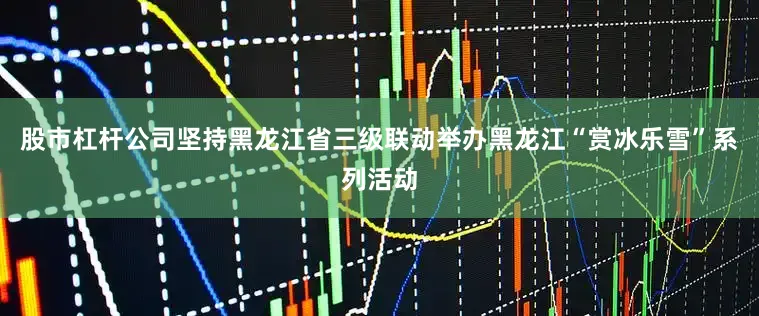 股市杠杆公司坚持黑龙江省三级联动举办黑龙江“赏冰乐雪”系列活动