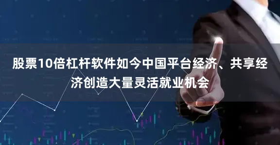 股票10倍杠杆软件如今中国平台经济、共享经济创造大量灵活就业机会