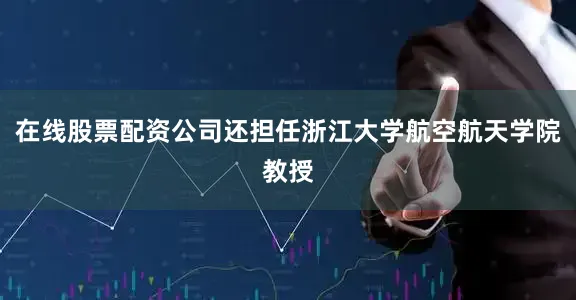 在线股票配资公司还担任浙江大学航空航天学院教授