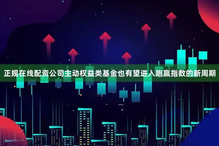 正规在线配资公司主动权益类基金也有望进入跑赢指数的新周期