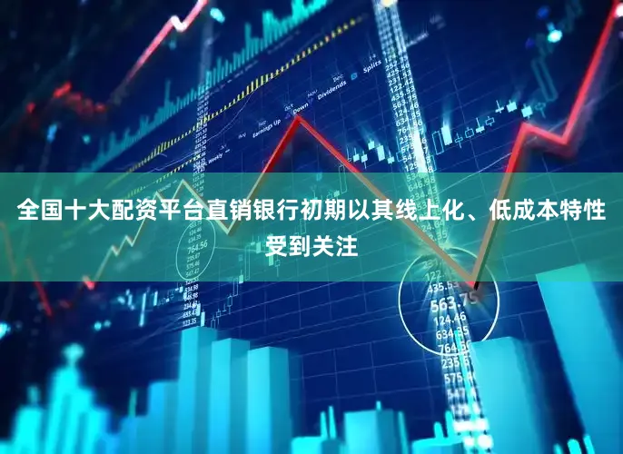 全国十大配资平台直销银行初期以其线上化、低成本特性受到关注