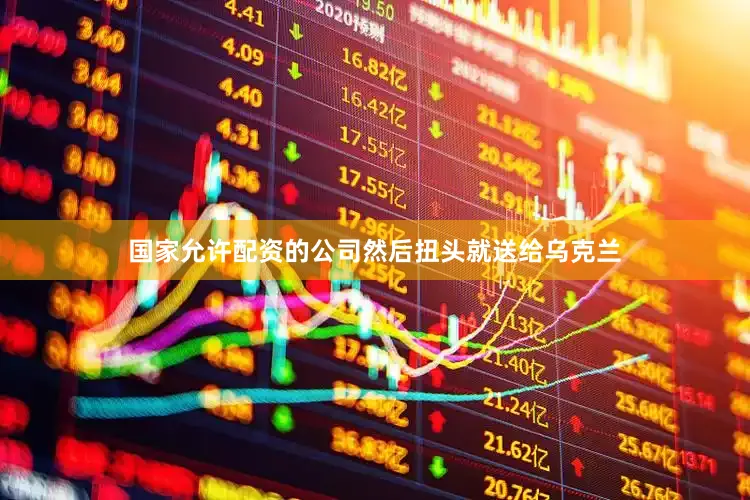 国家允许配资的公司然后扭头就送给乌克兰