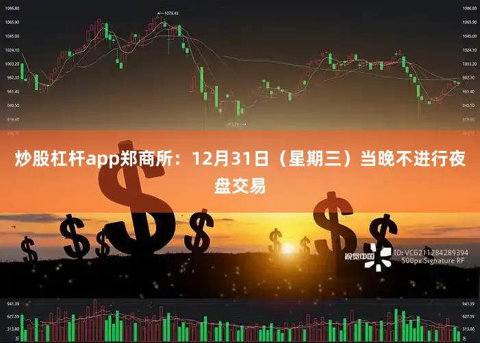 炒股杠杆app郑商所：12月31日（星期三）当晚不进行夜盘交易